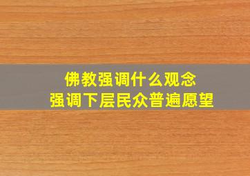 佛教强调什么观念 强调下层民众普遍愿望